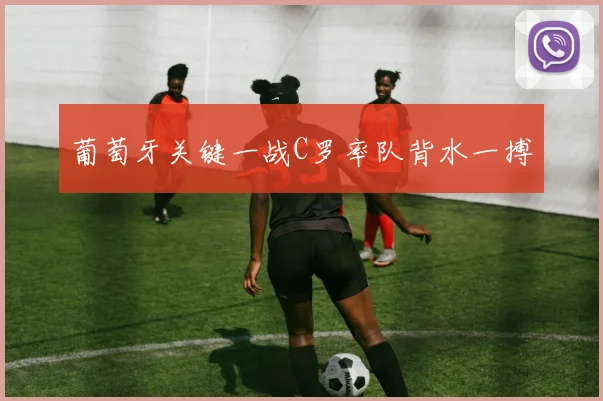 葡萄牙关键一战C罗率队背水一搏