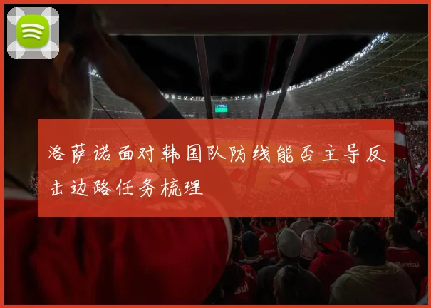 洛萨诺面对韩国队防线能否主导反击边路任务梳理