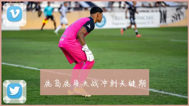 鹿岛鹿角决战冲刺关键期