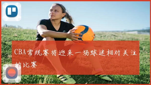 CBA常规赛将迎来一场球迷相对关注的比赛
