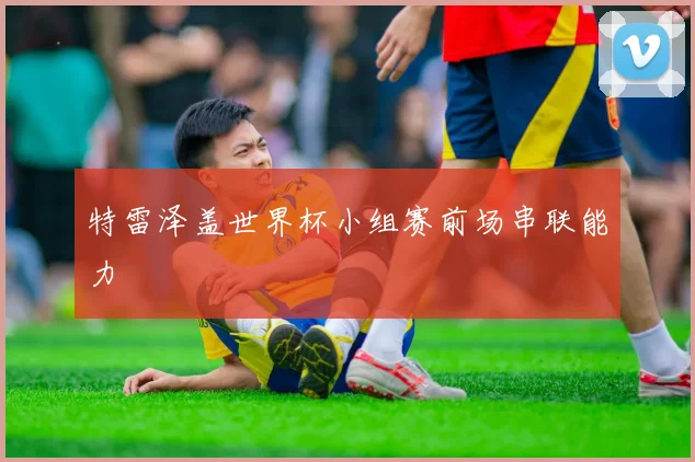 特雷泽盖世界杯小组赛前场串联能力