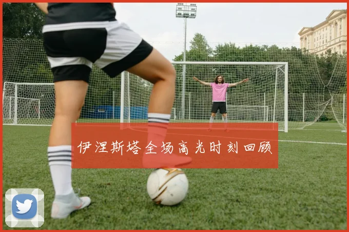 伊涅斯塔全场高光时刻回顾