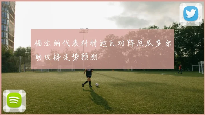 福法纳代表科特迪瓦对阵厄瓜多尔助攻榜走势预测
