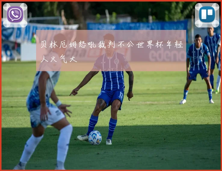 贝林厄姆怒吼裁判不公世界杯年轻人火气大