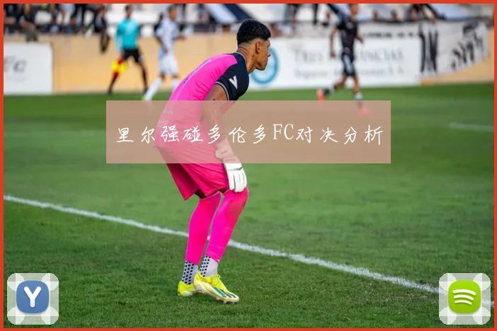 里尔强碰多伦多FC对决分析