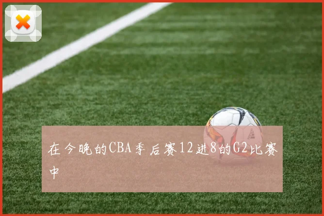 在今晚的CBA季后赛12进8的G2比赛中