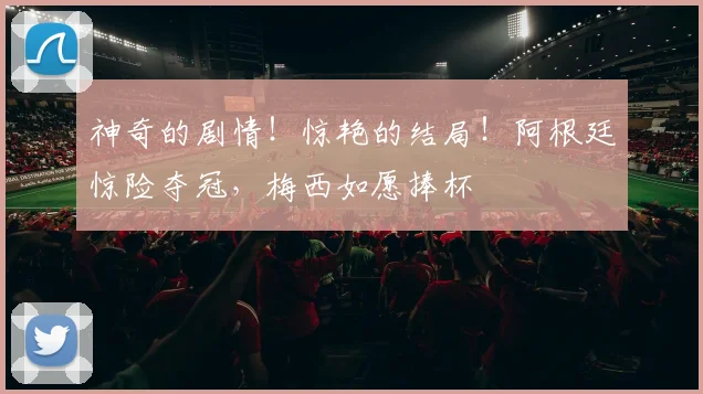 神奇的剧情！惊艳的结局！阿根廷惊险夺冠，梅西如愿捧杯