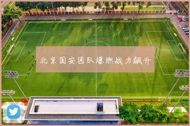 北京国安团队爆燃战力飙升