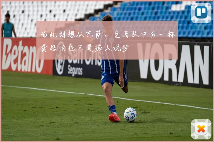 而此刻想从巴萨、皇马队中分一杯羹恐怕也只是痴人说梦