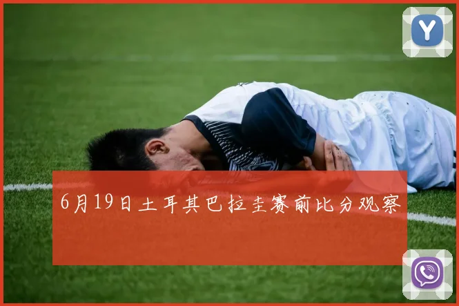 6月19日土耳其巴拉圭赛前比分观察