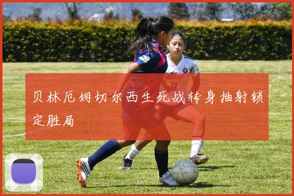 贝林厄姆切尔西生死战转身抽射锁定胜局