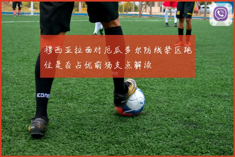 穆西亚拉面对厄瓜多尔防线禁区跑位是否占优前场支点解读