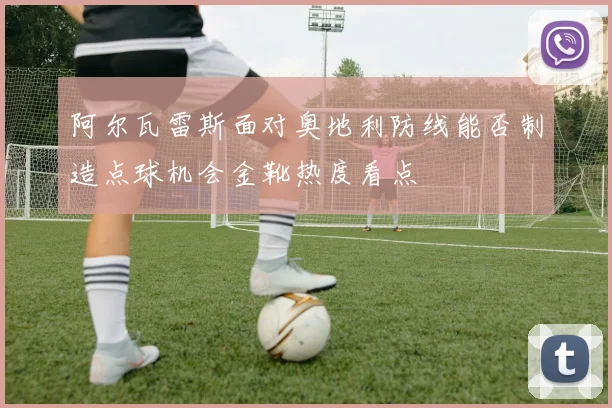 阿尔瓦雷斯面对奥地利防线能否制造点球机会金靴热度看点