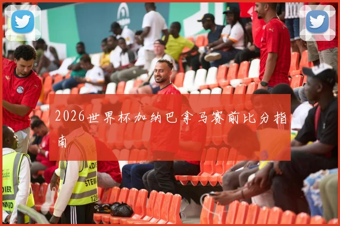 2026世界杯加纳巴拿马赛前比分指南
