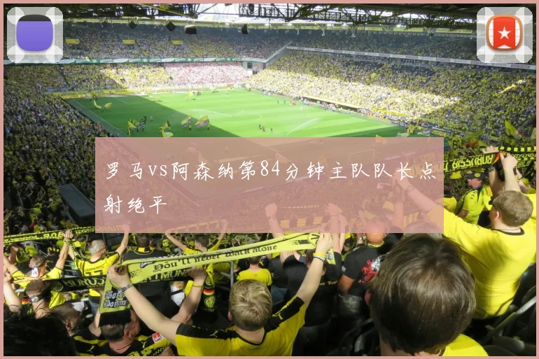 罗马vs阿森纳第84分钟主队队长点射绝平