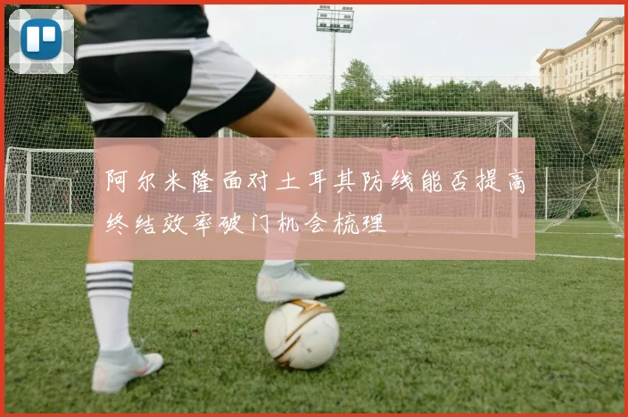 阿尔米隆面对土耳其防线能否提高终结效率破门机会梳理