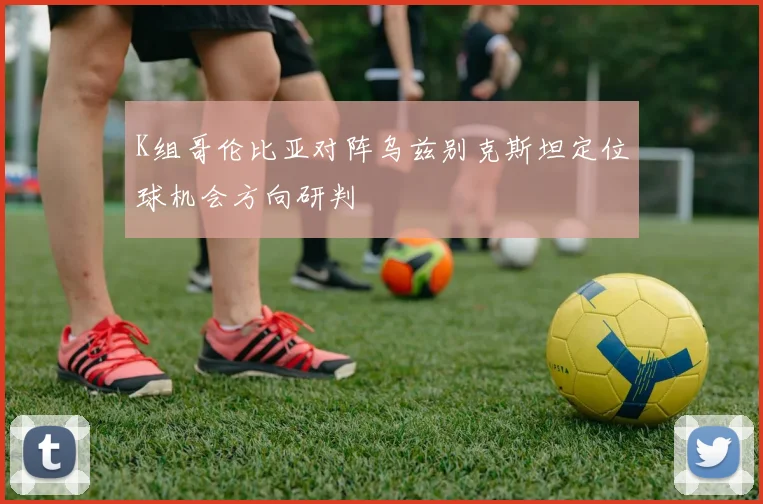 K组哥伦比亚对阵乌兹别克斯坦定位球机会方向研判