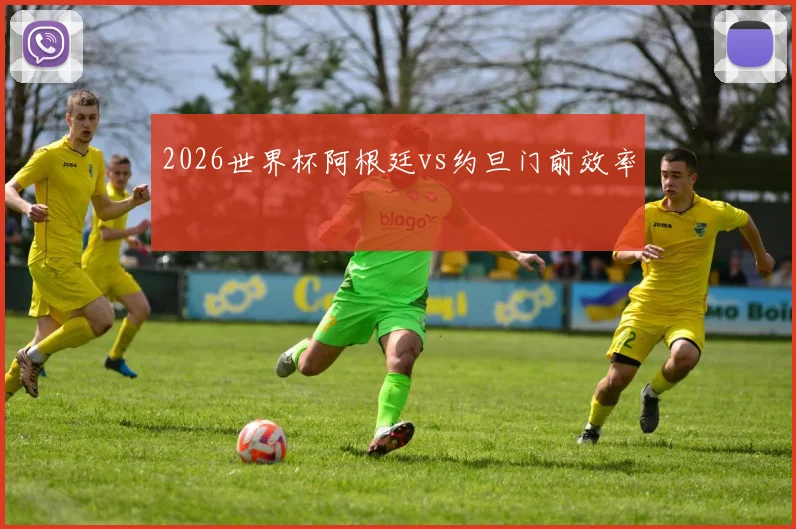 2026世界杯阿根廷vs约旦门前效率