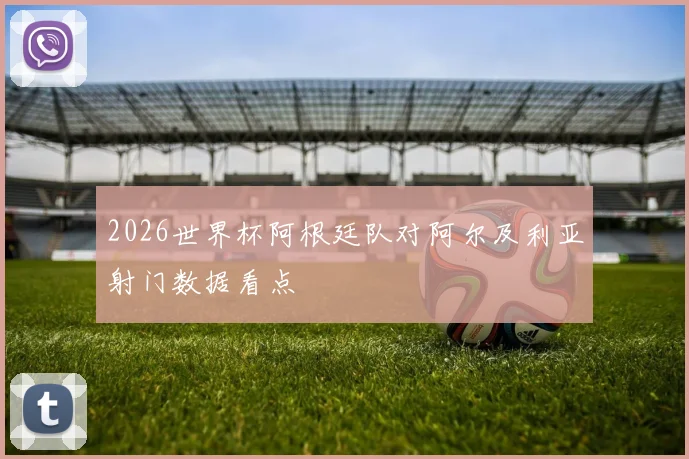 2026世界杯阿根廷队对阿尔及利亚射门数据看点