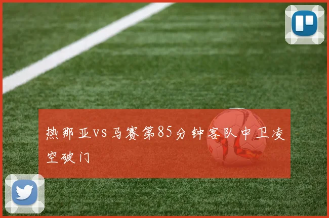 热那亚vs马赛第85分钟客队中卫凌空破门