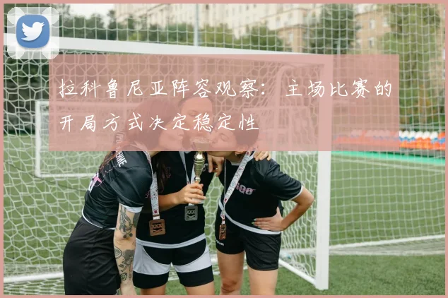 拉科鲁尼亚阵容观察：主场比赛的开局方式决定稳定性