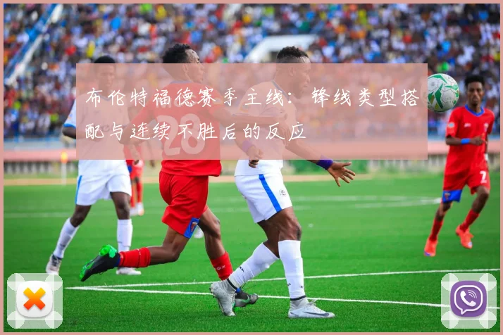 布伦特福德赛季主线：锋线类型搭配与连续不胜后的反应