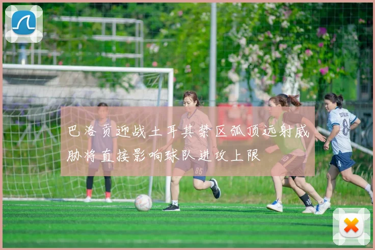 巴洛贡迎战土耳其禁区弧顶远射威胁将直接影响球队进攻上限