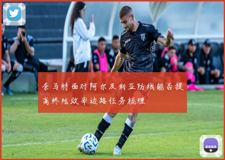 奈马特面对阿尔及利亚防线能否提高终结效率边路任务梳理