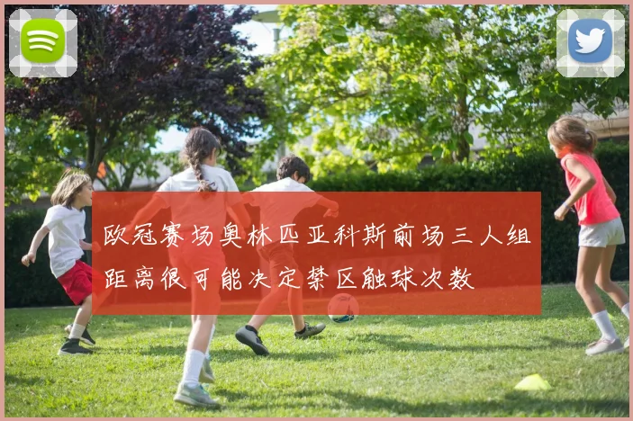 欧冠赛场奥林匹亚科斯前场三人组距离很可能决定禁区触球次数