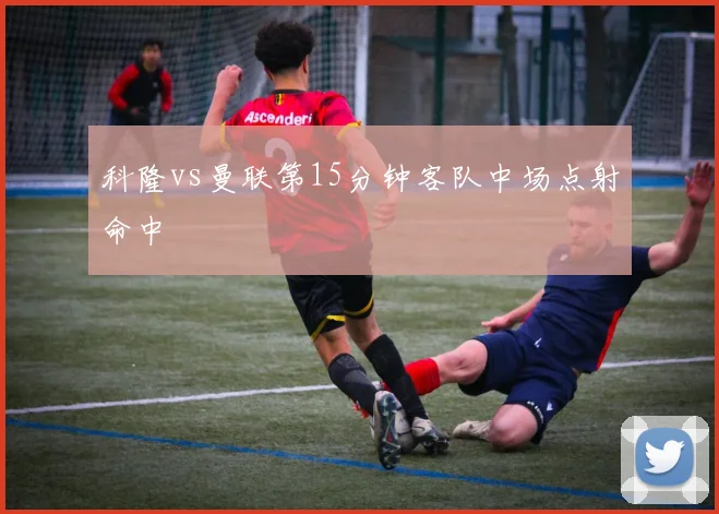 科隆vs曼联第15分钟客队中场点射命中