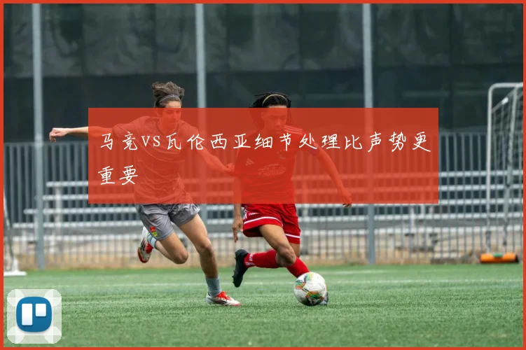 马竞vs瓦伦西亚细节处理比声势更重要