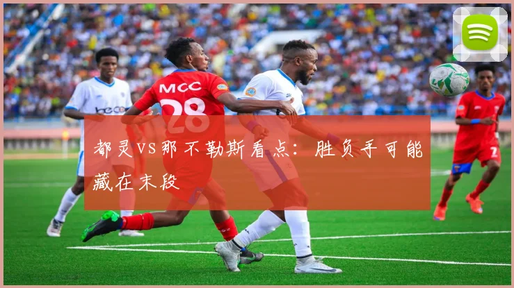 都灵vs那不勒斯看点：胜负手可能藏在末段