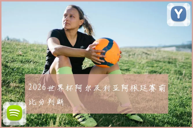 2026世界杯阿尔及利亚阿根廷赛前比分判断