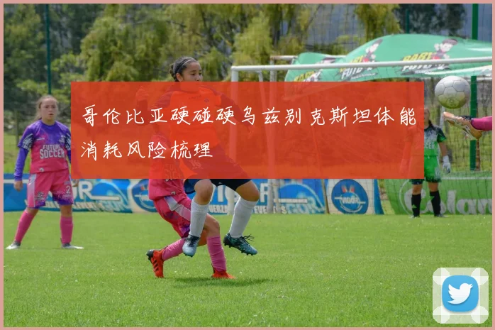 哥伦比亚硬碰硬乌兹别克斯坦体能消耗风险梳理