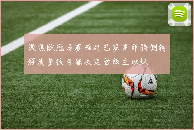 聚焦欧冠马赛面对巴塞罗那弱侧转移质量很可能决定晋级主动权
