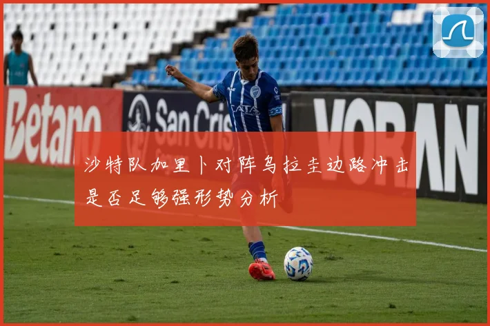 沙特队加里卜对阵乌拉圭边路冲击是否足够强形势分析