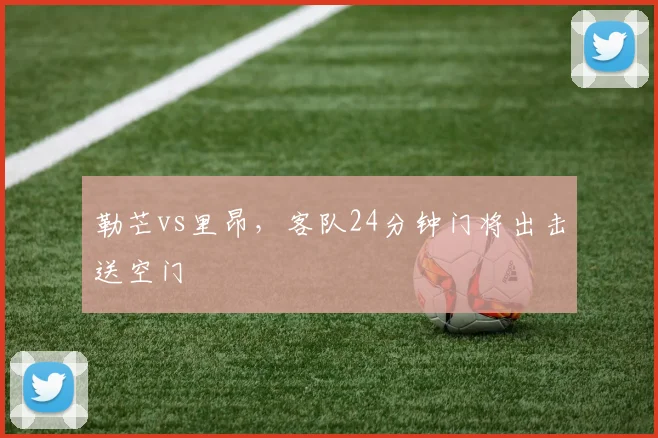 勒芒vs里昂，客队24分钟门将出击送空门