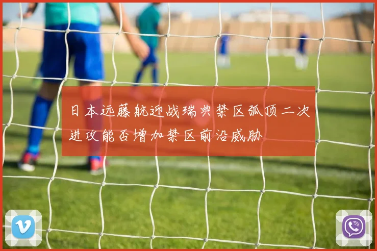 日本远藤航迎战瑞典禁区弧顶二次进攻能否增加禁区前沿威胁