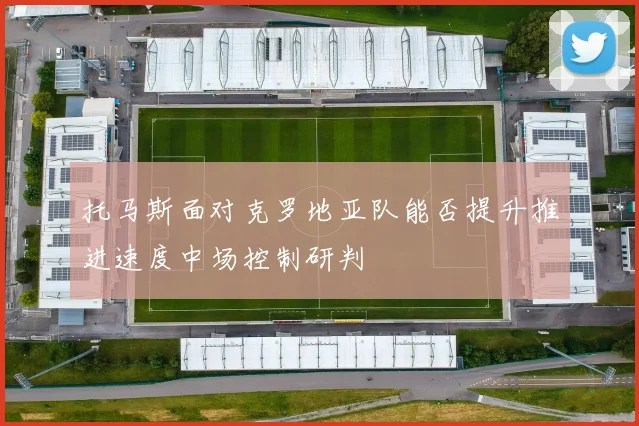 托马斯面对克罗地亚队能否提升推进速度中场控制研判