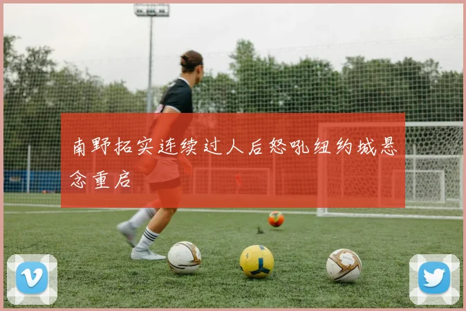 南野拓实连续过人后怒吼纽约城悬念重启