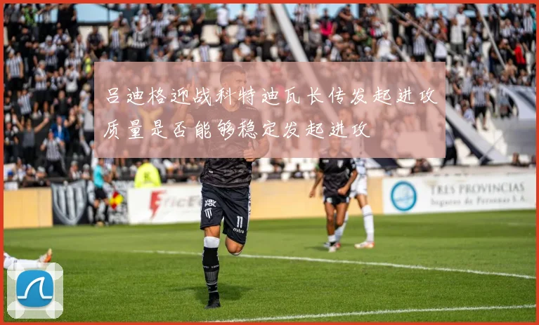 吕迪格迎战科特迪瓦长传发起进攻质量是否能够稳定发起进攻