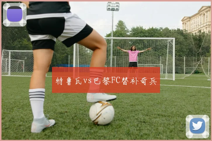特鲁瓦vs巴黎FC替补奇兵