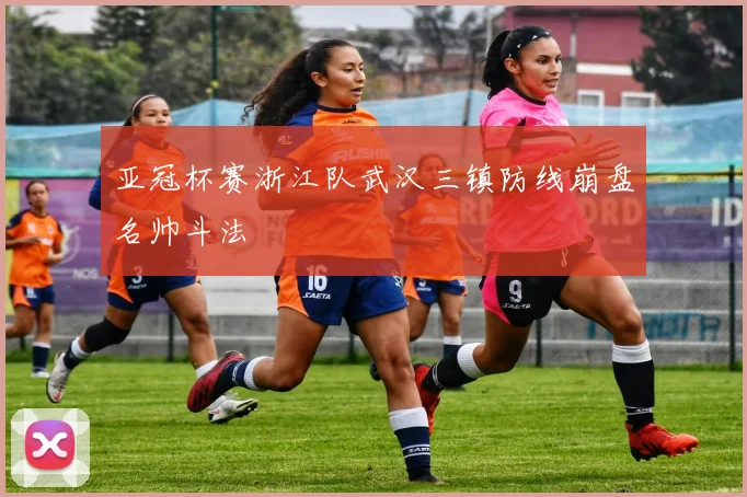 亚冠杯赛浙江队武汉三镇防线崩盘名帅斗法