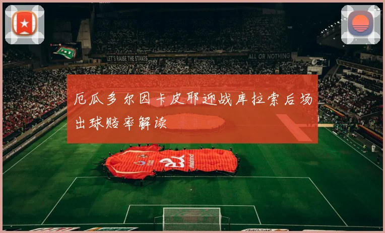 厄瓜多尔因卡皮耶迎战库拉索后场出球赔率解读