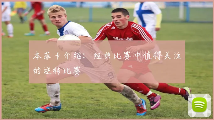本菲卡介绍：经典比赛中值得关注的逆转比赛