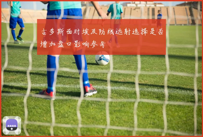 古多斯面对埃及防线远射选择是否增加盘口影响参考