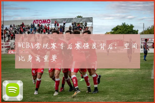WCBA常规赛季后赛强度背后：空间比身高重要