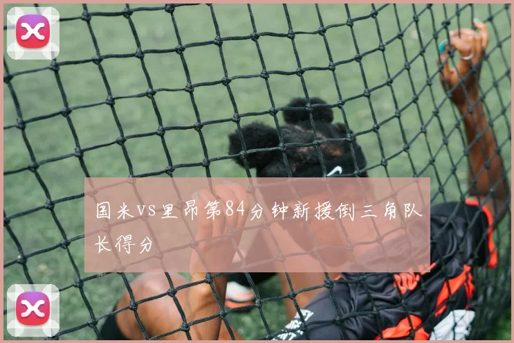 国米vs里昂第84分钟新援倒三角队长得分