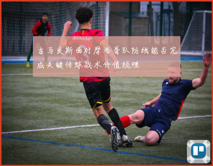 吉马良斯面对摩洛哥队防线能否完成关键传球战术价值梳理
