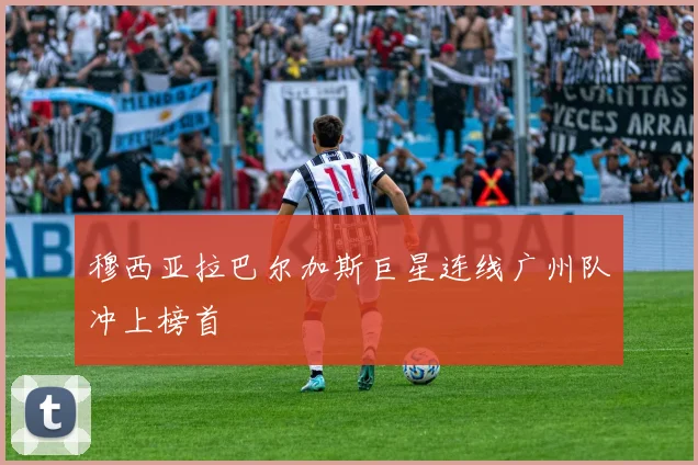 穆西亚拉巴尔加斯巨星连线广州队冲上榜首